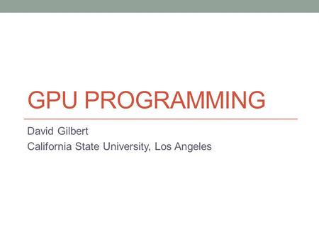 GPU PROGRAMMING David Gilbert California State University, Los Angeles.