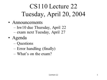 Lecture 221 CS110 Lecture 22 Tuesday, April 20, 2004 Announcements –hw10 due Thursday, April 22 –exam next Tuesday, April 27 Agenda –Questions –Error handling.