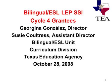 1 Bilingual/ESL LEP SSI Cycle 4 Grantees Georgina González, Director Susie Coultress, Assistant Director Bilingual/ESL Unit Curriculum Division Texas Education.