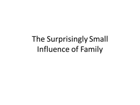 The Surprisingly Small Influence of Family. Thesis Families (parents and siblings) have a surprisingly small influence on children’s psychological development.