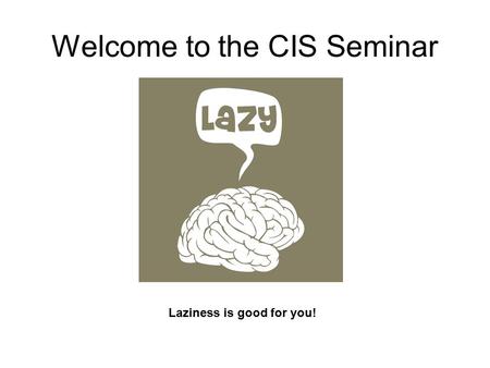 Welcome to the CIS Seminar Laziness is good for you!