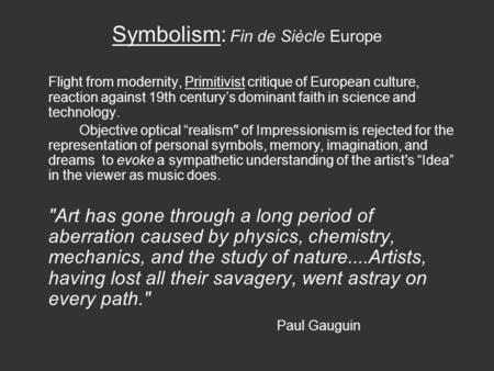 Symbolism: Fin de Siècle Europe Flight from modernity, Primitivist critique of European culture, reaction against 19th century’s dominant faith in science.