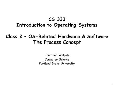 1 CS 333 Introduction to Operating Systems Class 2 – OS-Related Hardware & Software The Process Concept Jonathan Walpole Computer Science Portland State.