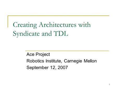 1 Creating Architectures with Syndicate and TDL Ace Project Robotics Institute, Carnegie Mellon September 12, 2007.