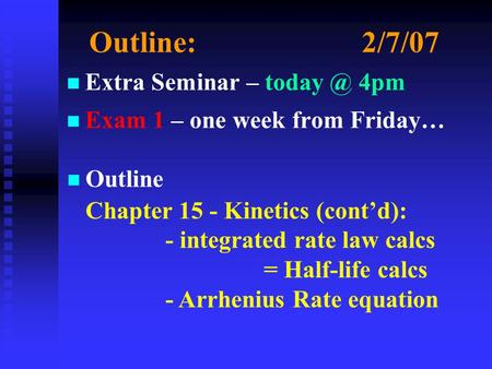 Outline:2/7/07 n n Extra Seminar – 4pm n n Exam 1 – one week from Friday… n Outline Chapter 15 - Kinetics (cont’d): - integrated rate law calcs.