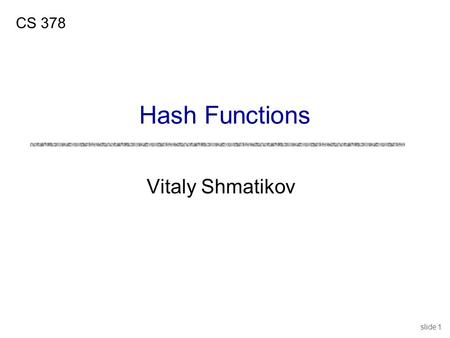 Slide 1 Vitaly Shmatikov CS 378 Hash Functions. slide 2 We’ve Already Seen Hashes In… Every lecture so far! uIntegrity checking in SSL uAs one of applications.