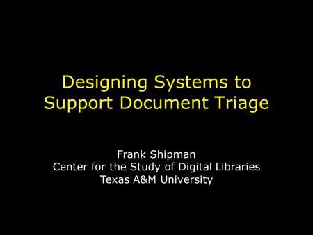 Designing Systems to Support Document Triage Frank Shipman Center for the Study of Digital Libraries Texas A&M University.