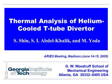 Thermal Analysis of Helium- Cooled T-tube Divertor S. Shin, S. I. Abdel-Khalik, and M. Yoda ARIES Meeting, Madison (June 14-15, 2005) G. W. Woodruff School.