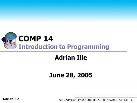 The UNIVERSITY of NORTH CAROLINA at CHAPEL HILL Adrian Ilie COMP 14 Introduction to Programming Adrian Ilie June 28, 2005.