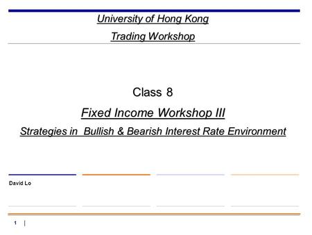 1 University of Hong Kong Trading Workshop David Lo Class 8 Fixed Income Workshop III Strategies in Bullish & Bearish Interest Rate Environment.