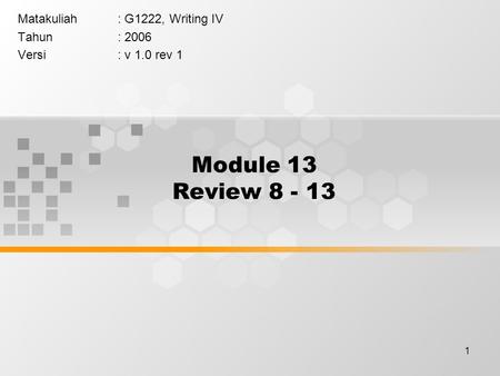 1 Module 13 Review 8 - 13 Matakuliah: G1222, Writing IV Tahun: 2006 Versi: v 1.0 rev 1.
