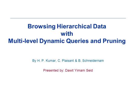 Browsing Hierarchical Data with Multi-level Dynamic Queries and Pruning By H. P. Kumar, C. Plaisant & B. Schneidernam Presented by: Dawit Yimam Seid.
