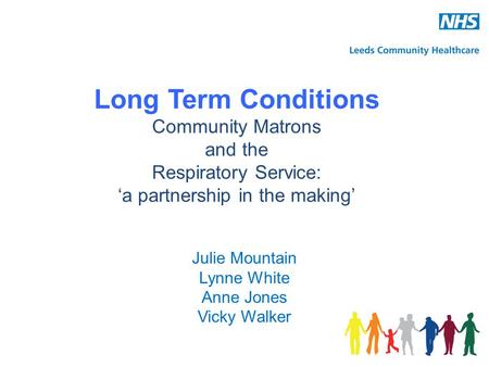 Long Term Conditions Community Matrons and the Respiratory Service: ‘a partnership in the making’ Julie Mountain Lynne White Anne Jones Vicky Walker.