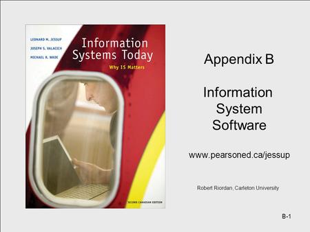 B-1 Appendix B Information System Software www.pearsoned.ca/jessup Robert Riordan, Carleton University.
