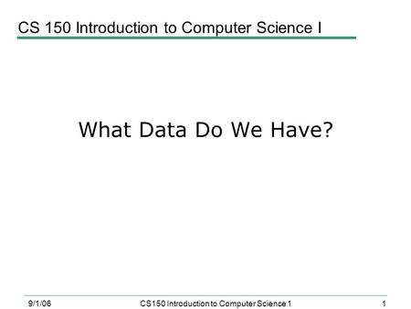 1 9/1/06CS150 Introduction to Computer Science 1 What Data Do We Have? CS 150 Introduction to Computer Science I.