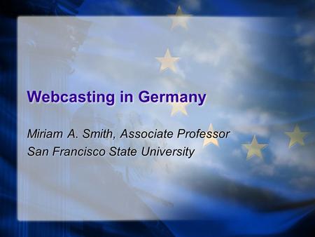 Webcasting in Germany Miriam A. Smith, Associate Professor San Francisco State University Miriam A. Smith, Associate Professor San Francisco State University.