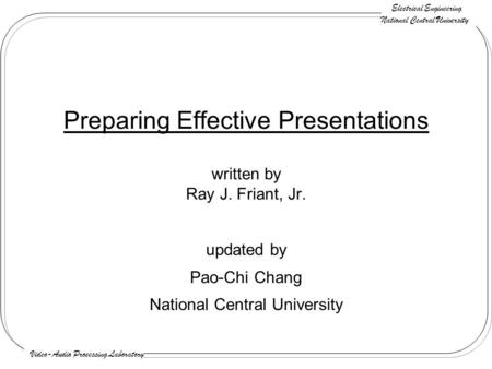 Electrical Engineering National Central University Video-Audio Processing Laboratory Preparing Effective Presentations written by Ray J. Friant, Jr. updated.
