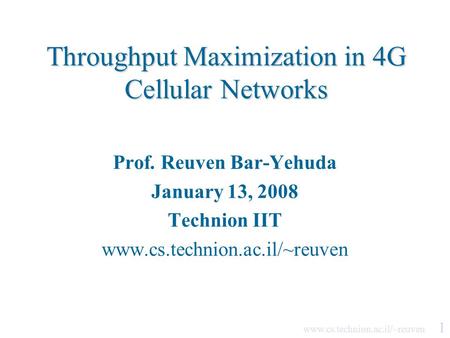 Www.cs.technion.ac.il/~reuven 1 Throughput Maximization in 4G Cellular Networks Prof. Reuven Bar-Yehuda January 13, 2008 Technion IIT www.cs.technion.ac.il/~reuven.