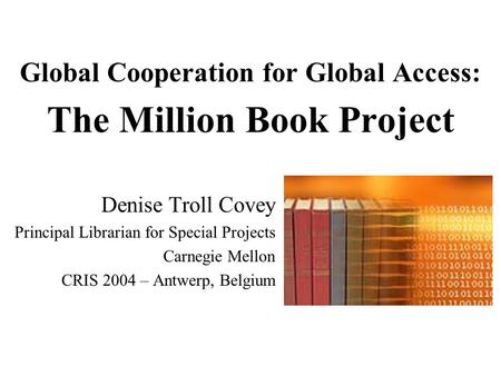 Global Cooperation for Global Access: The Million Book Project Denise Troll Covey Principal Librarian for Special Projects Carnegie Mellon CRIS 2004 –
