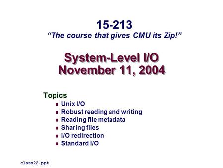 System-Level I/O November 11, 2004 Topics Unix I/O Robust reading and writing Reading file metadata Sharing files I/O redirection Standard I/O 15-213 “The.