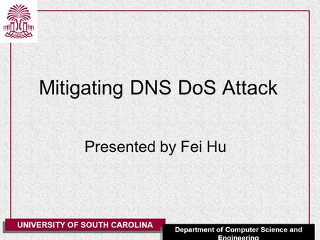 UNIVERSITY OF SOUTH CAROLINA Department of Computer Science and Engineering Mitigating DNS DoS Attack Presented by Fei Hu.