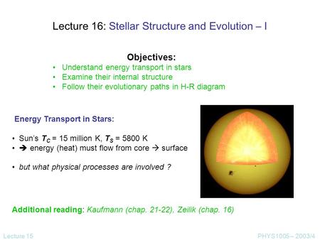 Lecture 15PHYS1005 – 2003/4 Lecture 16: Stellar Structure and Evolution – I Objectives: Understand energy transport in stars Examine their internal structure.