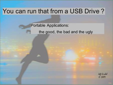 You can run that from a USB Drive ? Portable Applications: the good, the bad and the ugly Jeff Gimbel © 2007.