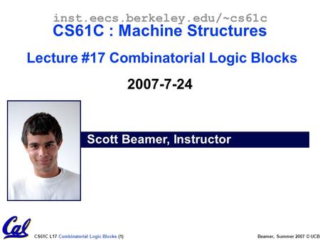 CS61C L17 Combinatorial Logic Blocks (1) Beamer, Summer 2007 © UCB Scott Beamer, Instructor inst.eecs.berkeley.edu/~cs61c CS61C : Machine Structures Lecture.