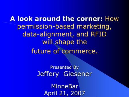 A look around the corner: How permission-based marketing, data-alignment, and RFID will shape the future of commerce. Presented By Jeffery Giesener MinneBar.