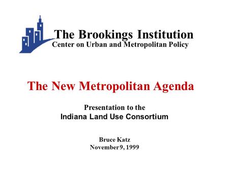 Bruce Katz November 9, 1999 Center on Urban and Metropolitan Policy The Brookings Institution Presentation to the Indiana Land Use Consortium The New Metropolitan.