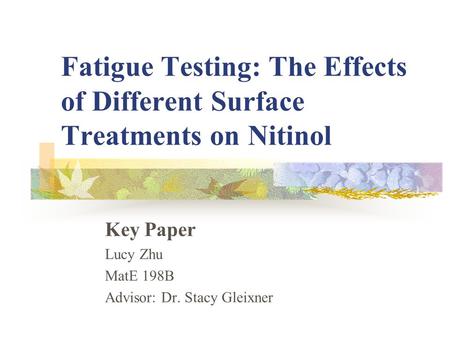 Fatigue Testing: The Effects of Different Surface Treatments on Nitinol Key Paper Lucy Zhu MatE 198B Advisor: Dr. Stacy Gleixner.