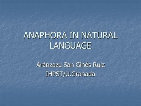 ANAPHORA IN NATURAL LANGUAGE Aránzazu San Ginés Ruiz IHPST/U.Granada.