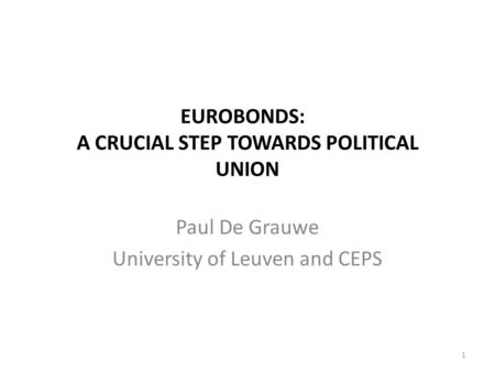 1 EUROBONDS: A CRUCIAL STEP TOWARDS POLITICAL UNION Paul De Grauwe University of Leuven and CEPS.