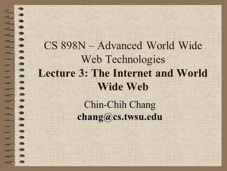 CS 898N – Advanced World Wide Web Technologies Lecture 3: The Internet and World Wide Web Chin-Chih Chang