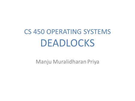 CS 450 OPERATING SYSTEMS DEADLOCKS Manju Muralidharan Priya.