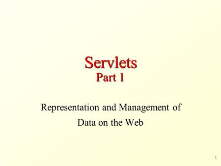 1 Servlets Part 1 Representation and Management of Data on the Web.