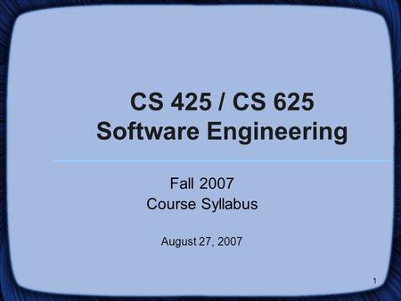 1 CS 425 / CS 625 Software Engineering Fall 2007 Course Syllabus August 27, 2007.