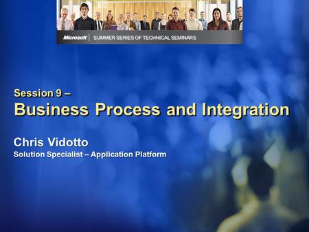 Session 9 – Business Process and Integration SUMMER SERIES OF TECHNICAL SEMINARS Chris Vidotto Solution Specialist – Application Platform.