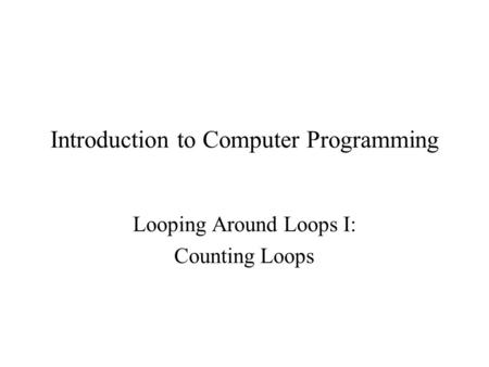 Introduction to Computer Programming Looping Around Loops I: Counting Loops.