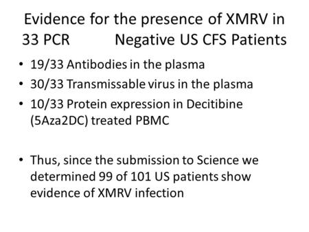 Evidence for the presence of XMRV in 33 PCR Negative US CFS Patients 19/33 Antibodies in the plasma 30/33 Transmissable virus in the plasma 10/33 Protein.