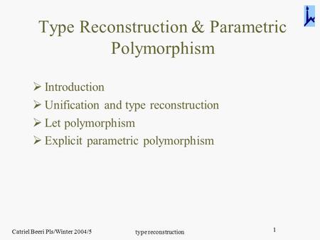 Catriel Beeri Pls/Winter 2004/5 type reconstruction 1 Type Reconstruction & Parametric Polymorphism  Introduction  Unification and type reconstruction.