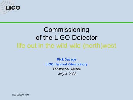 LIGO-G9900XX-00-M Commissioning of the LIGO Detector life out in the wild wild (north)west Rick Savage LIGO Hanford Observatory Tenmondai, Mitaka July.