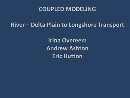 COUPLED MODELING River – Delta Plain to Longshore Transport Irina Overeem Andrew Ashton Eric Hutton.
