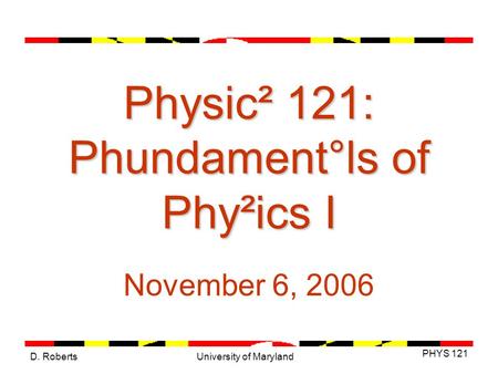 D. Roberts PHYS 121 University of Maryland Physic² 121: Phundament°ls of Phy²ics I November 6, 2006.