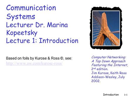 Introduction1-1 Communication Systems Lecturer Dr. Marina Kopeetsky Lecture 1: Introduction Computer Networking: A Top Down Approach Featuring the Internet,