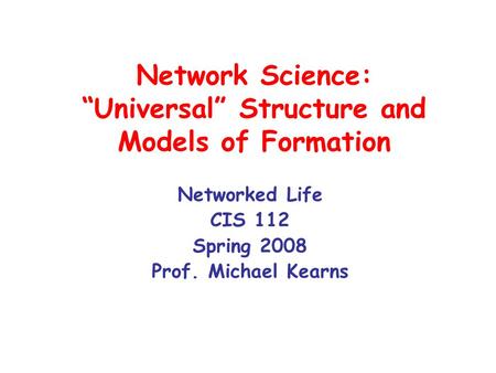 Network Science: “Universal” Structure and Models of Formation Networked Life CIS 112 Spring 2008 Prof. Michael Kearns.