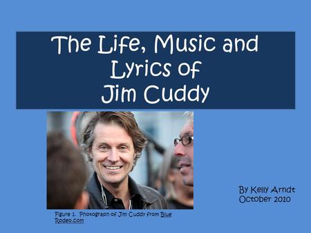 The Life, Music and Lyrics of Jim Cuddy By Kelly Arndt October 2010 Figure 1. Photograph of Jim Cuddy from Blue Rodeo.com.