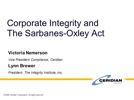 © 2004 Ceridian Corporation. All rights reserved. Corporate Integrity and The Sarbanes-Oxley Act Victoria Nemerson Vice President Compliance, Ceridian.