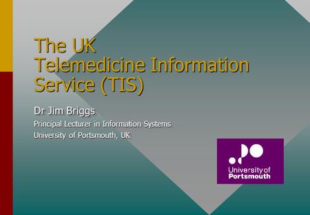 The UK Telemedicine Information Service (TIS) Dr Jim Briggs Principal Lecturer in Information Systems University of Portsmouth, UK Dr Jim Briggs Principal.