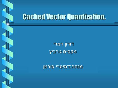 דורון דמרי מקסים גורביץ מנחה : דמיטרי פורמן Cached Vector Quantization.